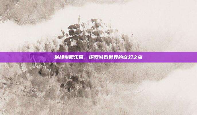 逆战猎魔乐园,探索游戏世界的奇幻之旅-第1张图片-速奇网 逆战猎魔乐园,探索游戏世界的奇幻之旅-第1张图片-速奇网