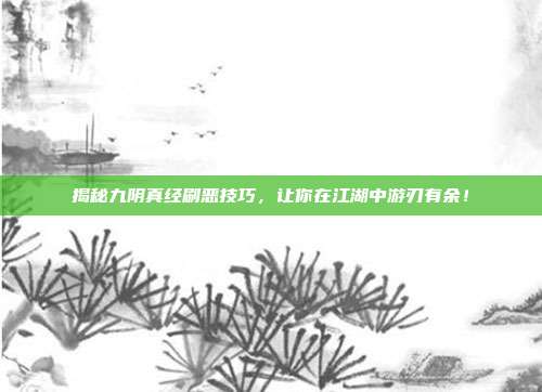 揭秘九阴真经刷恶技巧,让你在江湖中游刃有余!-第1张图片-速奇网 揭秘九阴真经刷恶技巧,让你在江湖中游刃有余!-第1张图片-速奇网
