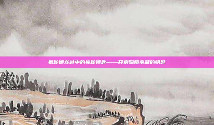 揭秘御龙林中的神秘钥匙——开启隐藏宝藏的钥匙-第1张图片-速奇网 揭秘御龙林中的神秘钥匙——开启隐藏宝藏的钥匙-第1张图片-速奇网