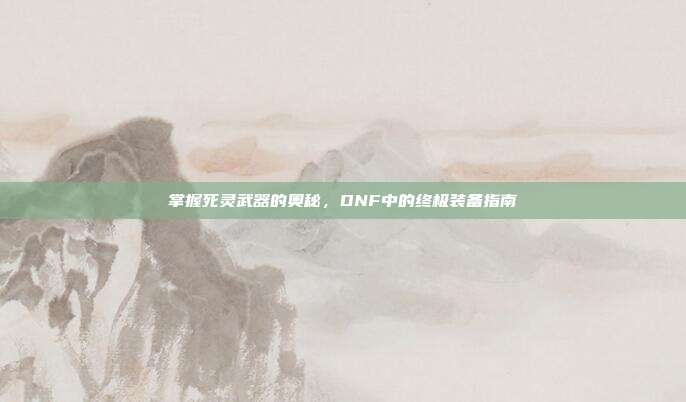掌握死灵武器的奥秘,DNF中的终极装备指南-第1张图片-速奇网 掌握死灵武器的奥秘,DNF中的终极装备指南-第1张图片-速奇网