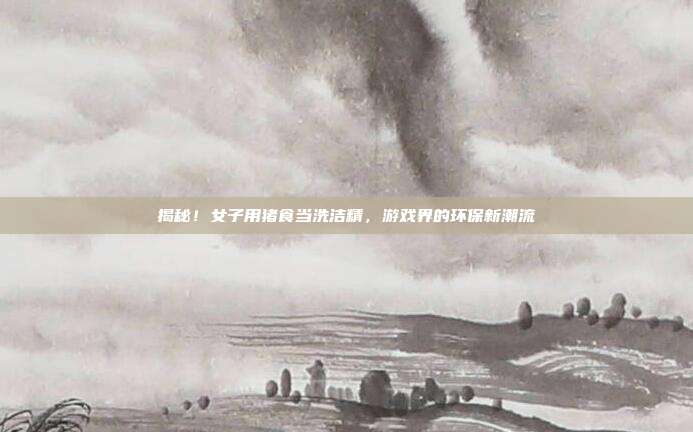 揭秘!女子用猪食当洗洁精,游戏界的环保新潮流-第1张图片-速奇网 揭秘!女子用猪食当洗洁精,游戏界的环保新潮流-第1张图片-速奇网