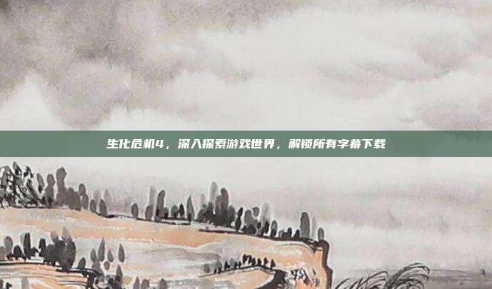 生化危机4,深入探索游戏世界,解锁所有字幕下载-第1张图片-速奇网 生化危机4,深入探索游戏世界,解锁所有字幕下载-第1张图片-速奇网