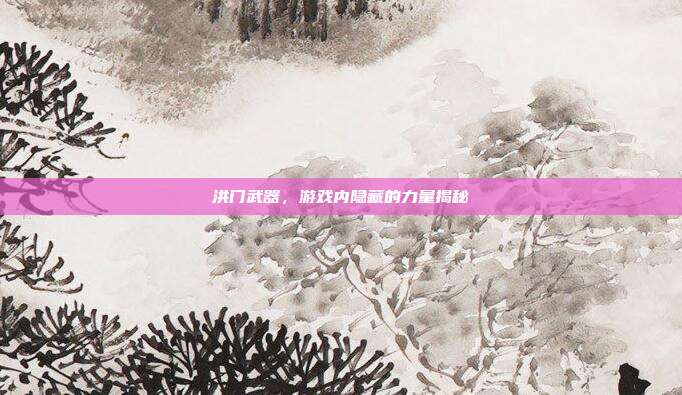 洪门武器,游戏内隐藏的力量揭秘-第1张图片-速奇网 洪门武器,游戏内隐藏的力量揭秘-第1张图片-速奇网