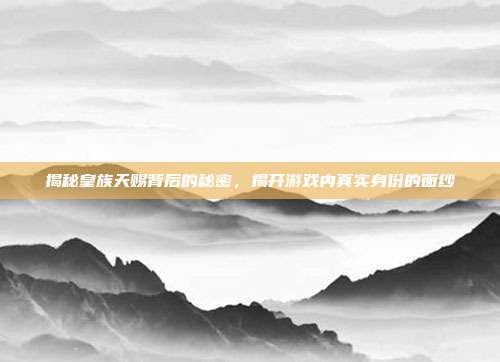 揭秘皇族天赐背后的秘密,揭开游戏内真实身份的面纱-第1张图片-速奇网 揭秘皇族天赐背后的秘密,揭开游戏内真实身份的面纱-第1张图片-速奇网