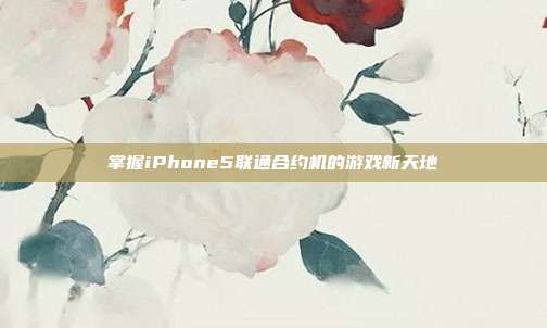 掌握iPhone5联通合约机的游戏新天地-第1张图片-速奇网 掌握iPhone5联通合约机的游戏新天地-第1张图片-速奇网