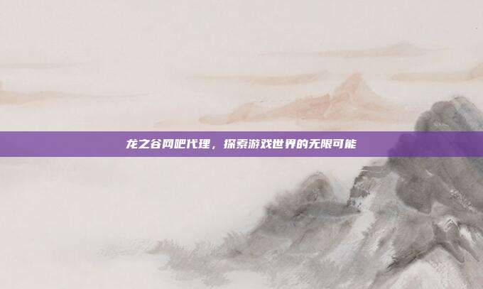 龙之谷网吧代理,探索游戏世界的无限可能-第1张图片-速奇网 龙之谷网吧代理,探索游戏世界的无限可能-第1张图片-速奇网