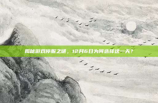 揭秘游戏停服之谜,12月6日为何选择这一天?-第1张图片-速奇网 揭秘游戏停服之谜,12月6日为何选择这一天?-第1张图片-速奇网