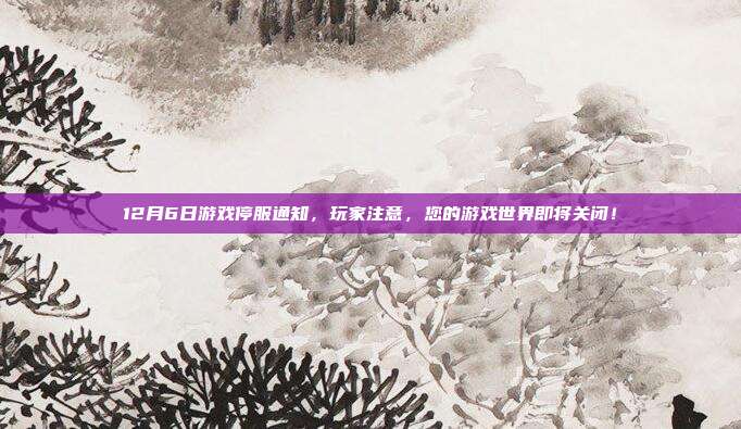 12月6日游戏停服通知,玩家注意,您的游戏世界即将关闭!-第1张图片-速奇网 12月6日游戏停服通知,玩家注意,您的游戏世界即将关闭!-第1张图片-速奇网