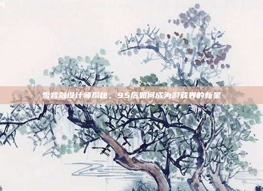 雪容融设计师揭秘,95后如何成为游戏界的新星-第1张图片-速奇网 雪容融设计师揭秘,95后如何成为游戏界的新星-第1张图片-速奇网