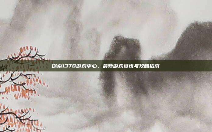 探索1378游戏中心,最新游戏资讯与攻略指南-第1张图片-速奇网 探索1378游戏中心,最新游戏资讯与攻略指南-第1张图片-速奇网