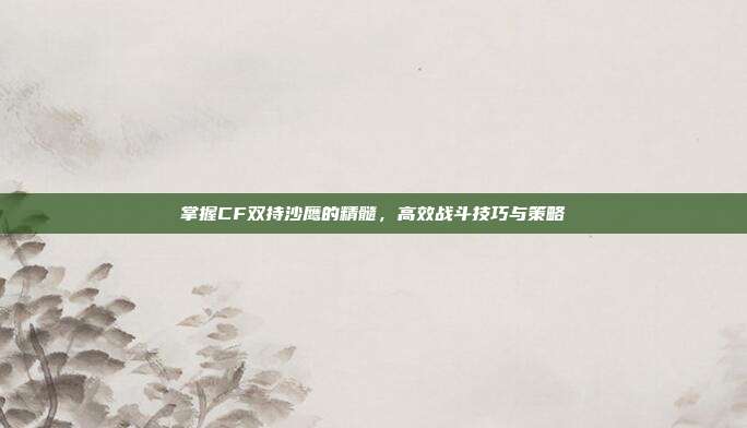 掌握CF双持沙鹰的精髓,高效战斗技巧与策略-第1张图片-速奇网 掌握CF双持沙鹰的精髓,高效战斗技巧与策略-第1张图片-速奇网