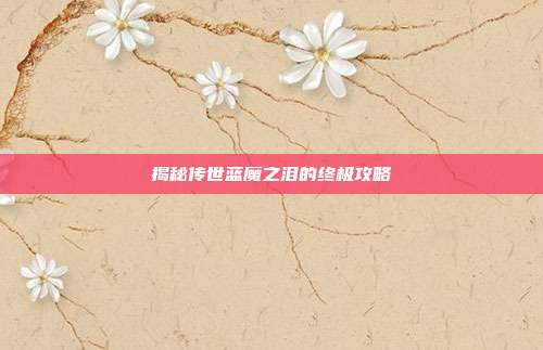 揭秘传世蓝魔之泪的终极攻略-第1张图片-速奇网 揭秘传世蓝魔之泪的终极攻略-第1张图片-速奇网