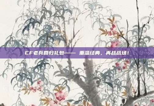 CF老兵回归礼包—— 重温经典,再战战场!-第1张图片-速奇网 CF老兵回归礼包—— 重温经典,再战战场!-第1张图片-速奇网