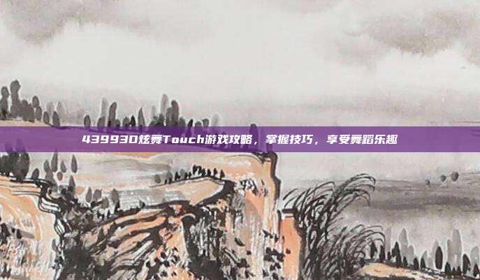43993D炫舞Touch游戏攻略,掌握技巧,享受舞蹈乐趣-第1张图片-速奇网 43993D炫舞Touch游戏攻略,掌握技巧,享受舞蹈乐趣-第1张图片-速奇网