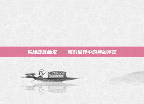 揭秘西瓦幽鬼——游戏世界中的神秘存在-第1张图片-速奇网 揭秘西瓦幽鬼——游戏世界中的神秘存在-第1张图片-速奇网