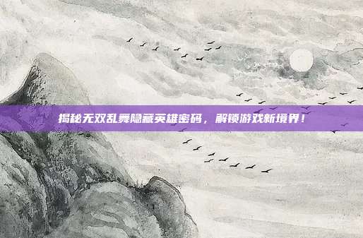 揭秘无双乱舞隐藏英雄密码,解锁游戏新境界!-第1张图片-速奇网 揭秘无双乱舞隐藏英雄密码,解锁游戏新境界!-第1张图片-速奇网