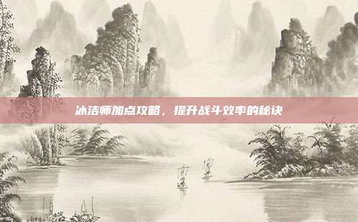 冰洁师加点攻略，提升战斗效率的秘诀-第1张图片-速奇网