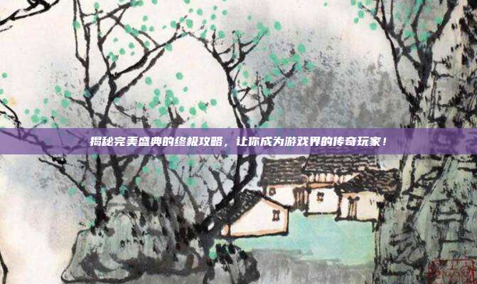 揭秘完美盛典的终极攻略,让你成为游戏界的传奇玩家!-第1张图片-速奇网 揭秘完美盛典的终极攻略,让你成为游戏界的传奇玩家!-第1张图片-速奇网