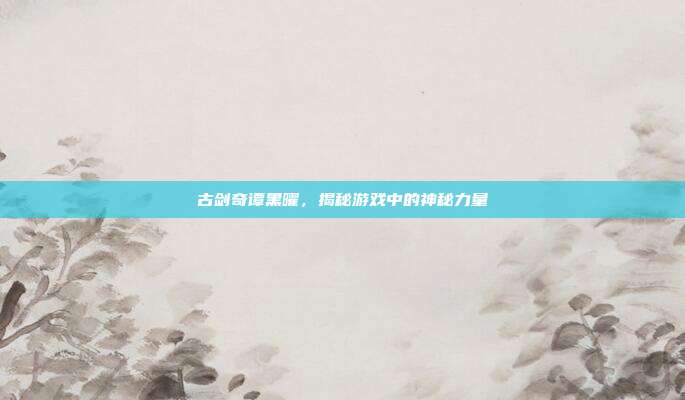 古剑奇谭黑曜,揭秘游戏中的神秘力量-第1张图片-速奇网 古剑奇谭黑曜,揭秘游戏中的神秘力量-第1张图片-速奇网