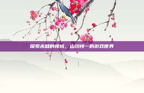 探索未知的领域,山川纯一的游戏世界-第1张图片-速奇网 探索未知的领域,山川纯一的游戏世界-第1张图片-速奇网