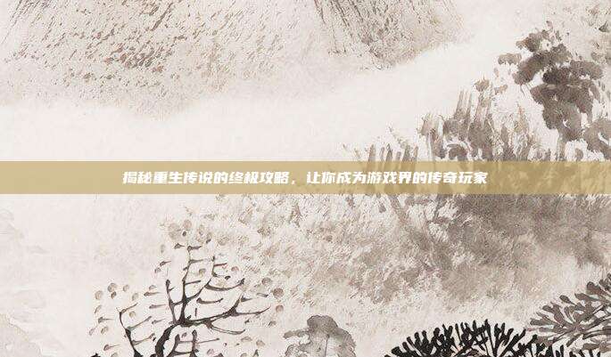 揭秘重生传说的终极攻略,让你成为游戏界的传奇玩家-第1张图片-速奇网 揭秘重生传说的终极攻略,让你成为游戏界的传奇玩家-第1张图片-速奇网
