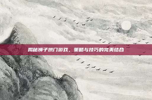 揭秘狮子拱门游戏,策略与技巧的完美结合-第1张图片-速奇网 揭秘狮子拱门游戏,策略与技巧的完美结合-第1张图片-速奇网