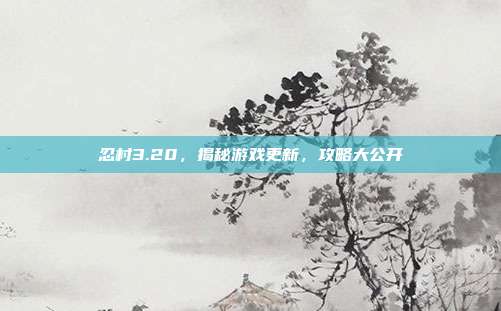 忍村3.20，揭秘游戏更新，攻略大公开-第1张图片-速奇网