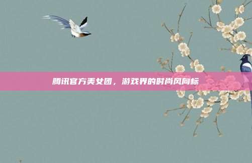 腾讯官方美女团，游戏界的时尚风向标-第1张图片-速奇网