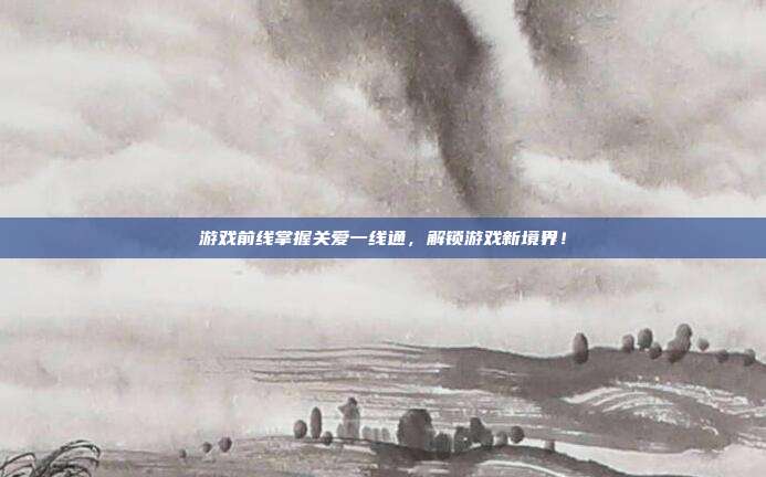 游戏前线掌握关爱一线通,解锁游戏新境界!-第1张图片-速奇网 游戏前线掌握关爱一线通,解锁游戏新境界!-第1张图片-速奇网