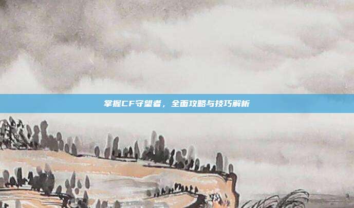 掌握CF守望者,全面攻略与技巧解析-第1张图片-速奇网 掌握CF守望者,全面攻略与技巧解析-第1张图片-速奇网