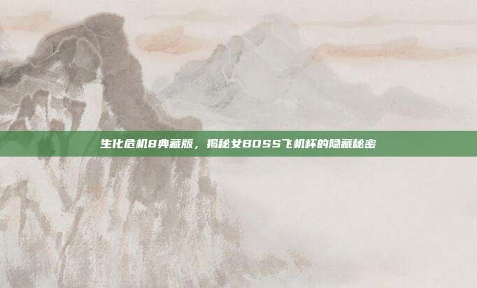 生化危机8典藏版,揭秘女BOSS飞机杯的隐藏秘密-第1张图片-速奇网 生化危机8典藏版,揭秘女BOSS飞机杯的隐藏秘密-第1张图片-速奇网