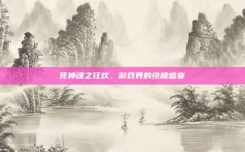 死神魂之狂欢,游戏界的终极盛宴-第1张图片-速奇网 死神魂之狂欢,游戏界的终极盛宴-第1张图片-速奇网