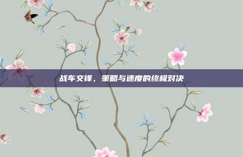 战车交锋,策略与速度的终极对决-第1张图片-速奇网 战车交锋,策略与速度的终极对决-第1张图片-速奇网