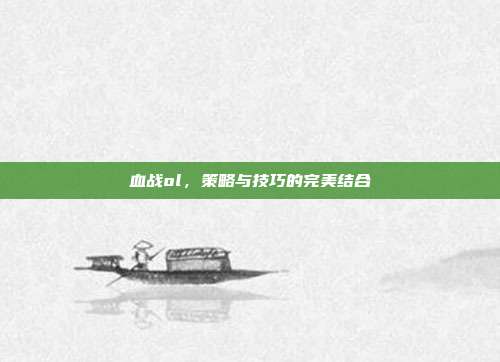 血战ol,策略与技巧的完美结合-第1张图片-速奇网 血战ol,策略与技巧的完美结合-第1张图片-速奇网