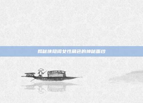揭秘侠隐阁女性角色的神秘面纱-第1张图片-速奇网 揭秘侠隐阁女性角色的神秘面纱-第1张图片-速奇网
