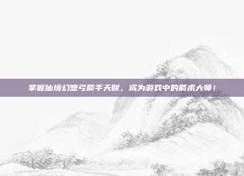 掌握仙境幻想弓箭手天赋，成为游戏中的箭术大师！-第1张图片-速奇网
