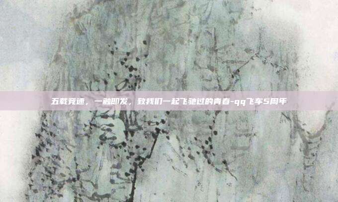 五载竞速，一触即发，致我们一起飞驰过的青春-qq飞车5周年-第1张图片-速奇网