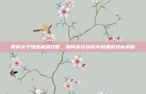 黄骅尖子顶邀请码攻略，如何高效获取并利用游戏内奖励-第1张图片-速奇网