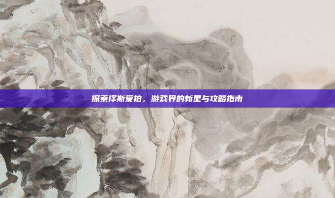 探索泽斯爱拍,游戏界的新星与攻略指南-第1张图片-速奇网 探索泽斯爱拍,游戏界的新星与攻略指南-第1张图片-速奇网