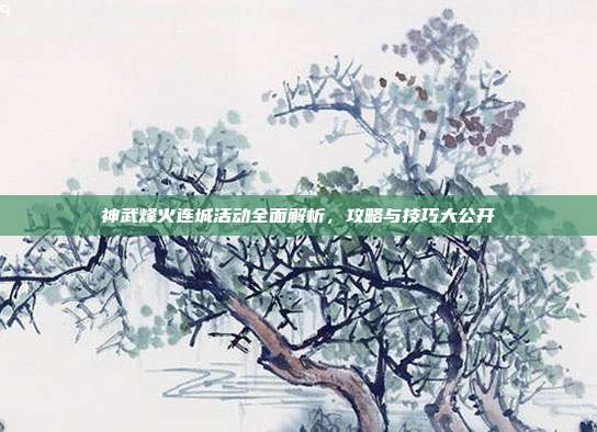 神武烽火连城活动全面解析，攻略与技巧大公开-第1张图片-速奇网