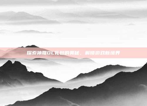 探索神雕OL礼包的奥秘,解锁游戏新境界-第1张图片-速奇网 探索神雕OL礼包的奥秘,解锁游戏新境界-第1张图片-速奇网