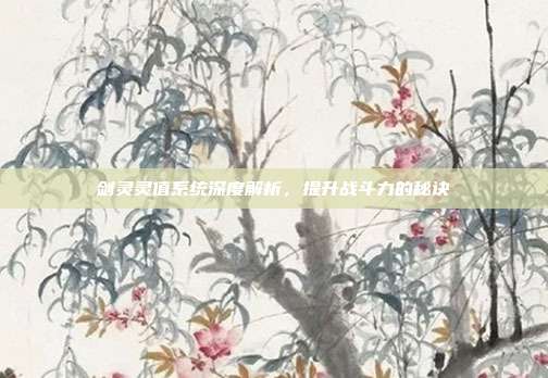 剑灵灵值系统深度解析,提升战斗力的秘诀-第1张图片-速奇网 剑灵灵值系统深度解析,提升战斗力的秘诀-第1张图片-速奇网