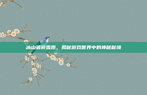 冰山破碎雪原,揭秘游戏世界中的神秘秘境-第1张图片-速奇网 冰山破碎雪原,揭秘游戏世界中的神秘秘境-第1张图片-速奇网