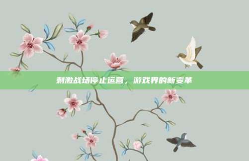 刺激战场停止运营，游戏界的新变革-第1张图片-速奇网