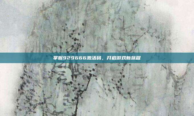 掌握929666激活码,开启游戏新旅程-第1张图片-速奇网 掌握929666激活码,开启游戏新旅程-第1张图片-速奇网