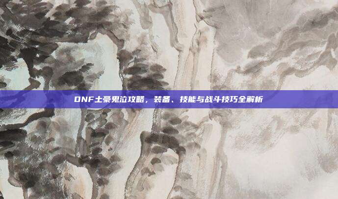 DNF土豪鬼泣攻略,装备、技能与战斗技巧全解析-第1张图片-速奇网 DNF土豪鬼泣攻略,装备、技能与战斗技巧全解析-第1张图片-速奇网