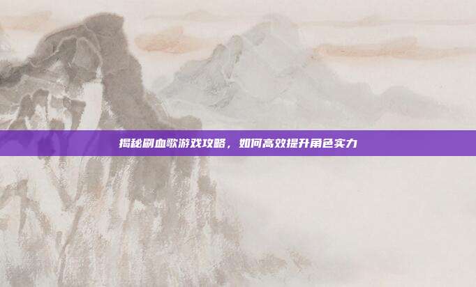 揭秘刷血歌游戏攻略，如何高效提升角色实力-第1张图片-速奇网