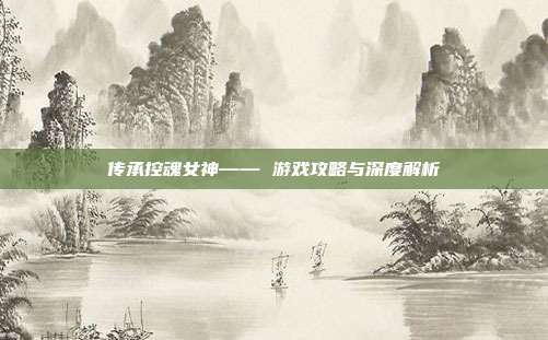 传承控魂女神—— 游戏攻略与深度解析-第1张图片-速奇网 传承控魂女神—— 游戏攻略与深度解析-第1张图片-速奇网