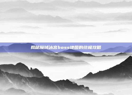 揭秘魔域冰宫boss地图的终极攻略-第1张图片-速奇网 揭秘魔域冰宫boss地图的终极攻略-第1张图片-速奇网