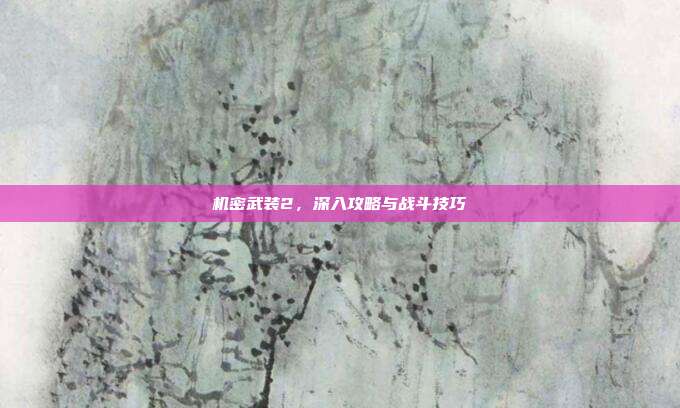 机密武装2,深入攻略与战斗技巧-第1张图片-速奇网 机密武装2,深入攻略与战斗技巧-第1张图片-速奇网